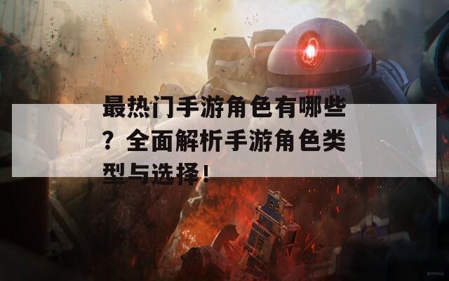 最热门手游角色有哪些？全面解析手游角色类型与选择！