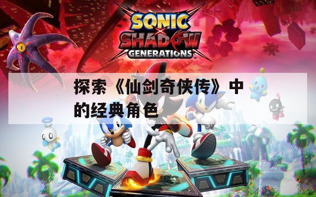 探索《仙剑奇侠传》中的经典角色