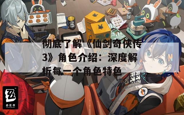 彻底了解《仙剑奇侠传3》角色介绍：深度解析每一个角色特色