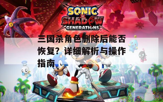 三国杀角色删除后能否恢复？详细解析与操作指南