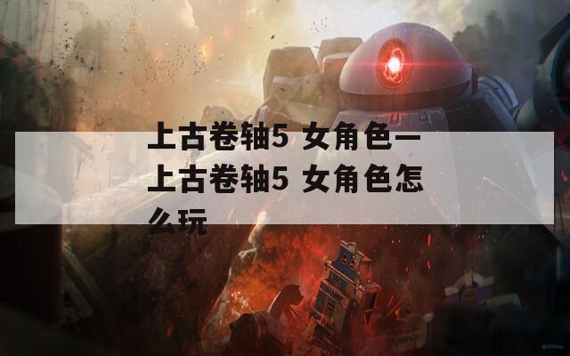 上古卷轴5 女角色—上古卷轴5 女角色怎么玩