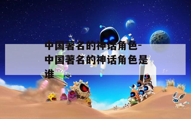 中国著名的神话角色-中国著名的神话角色是谁
