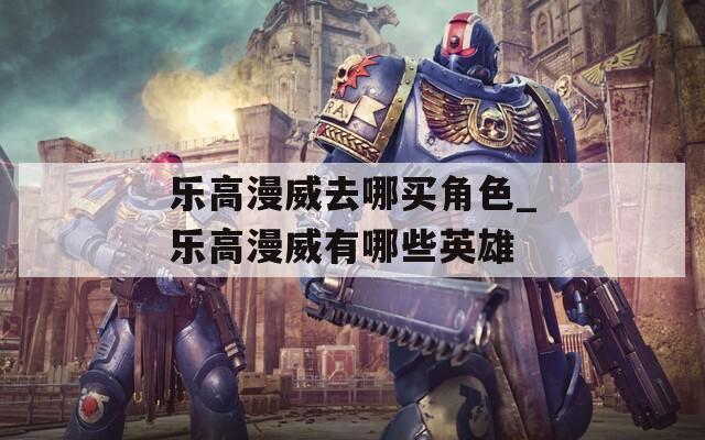 乐高漫威去哪买角色_乐高漫威有哪些英雄