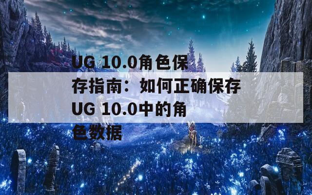 UG 10.0角色保存指南：如何正确保存UG 10.0中的角色数据