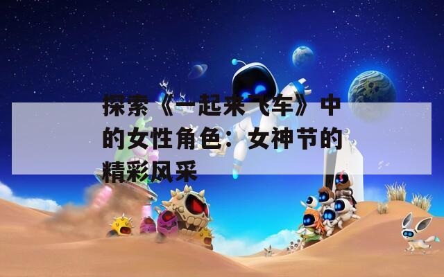 探索《一起来飞车》中的女性角色：女神节的精彩风采