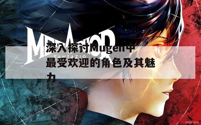 深入探讨Mugen中最受欢迎的角色及其魅力