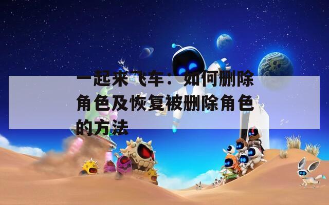 一起来飞车：如何删除角色及恢复被删除角色的方法