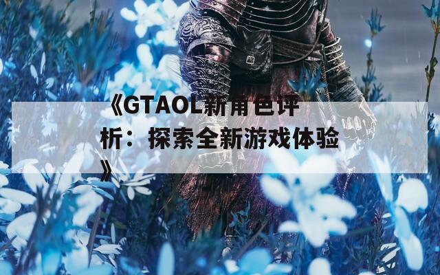 《GTAOL新角色评析：探索全新游戏体验》