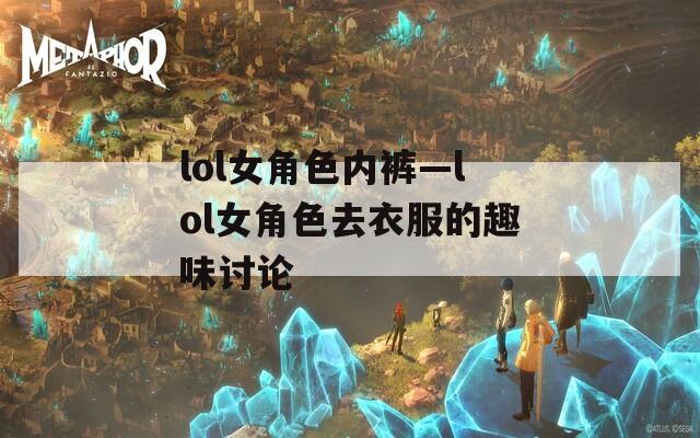 lol女角色内裤—lol女角色去衣服的趣味讨论  第1张