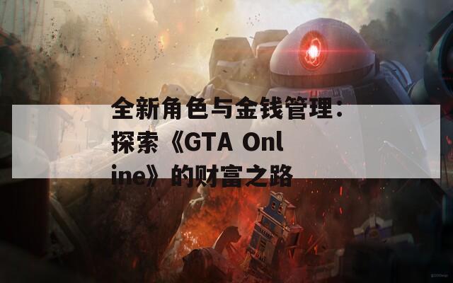 全新角色与金钱管理：探索《GTA Online》的财富之路  第1张