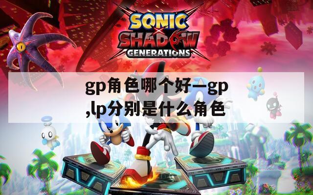gp角色哪个好—gp,lp分别是什么角色