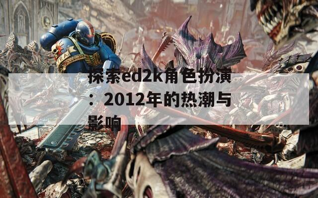 探索ed2k角色扮演：2012年的热潮与影响