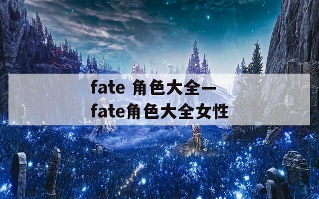 fate 角色大全—fate角色大全女性