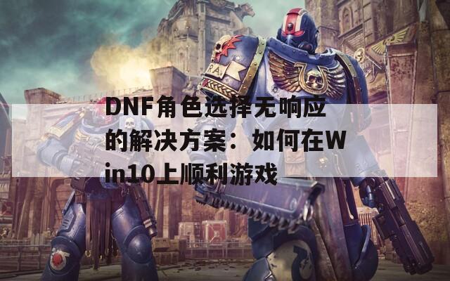 DNF角色选择无响应的解决方案：如何在Win10上顺利游戏  第1张