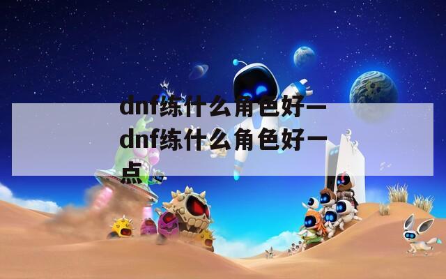 dnf练什么角色好—dnf练什么角色好一点  第1张