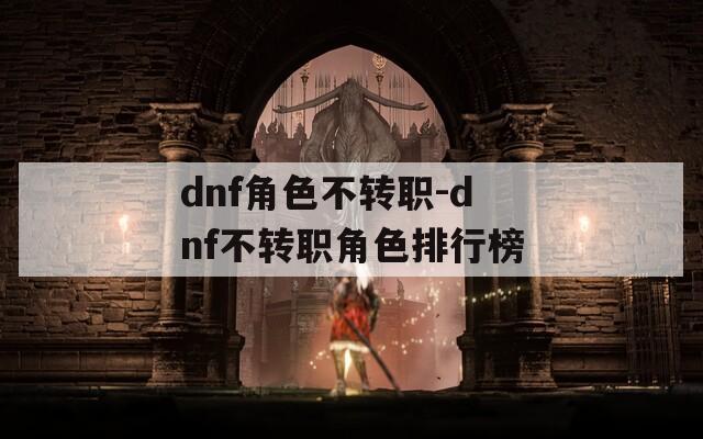dnf角色不转职-dnf不转职角色排行榜