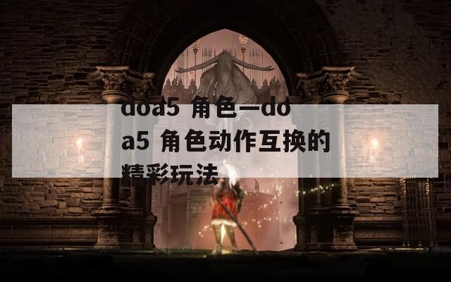 doa5 角色—doa5 角色动作互换的精彩玩法  第1张