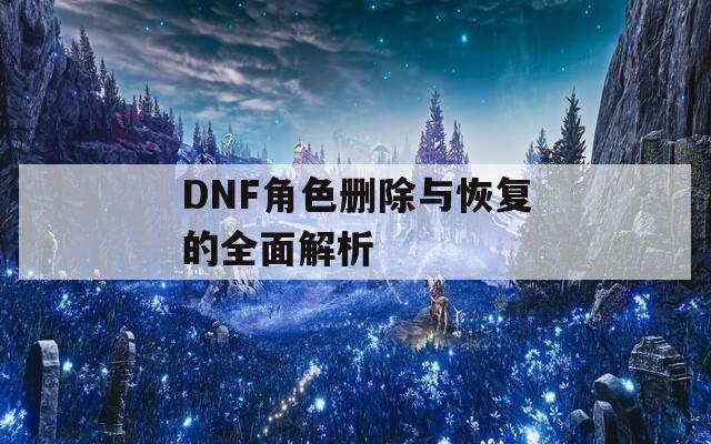 DNF角色删除与恢复的全面解析