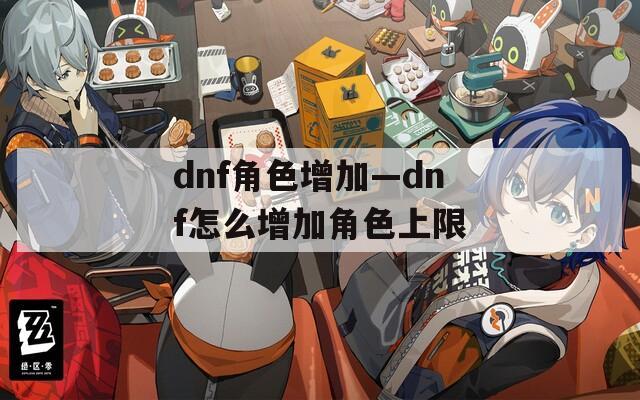 dnf角色增加—dnf怎么增加角色上限