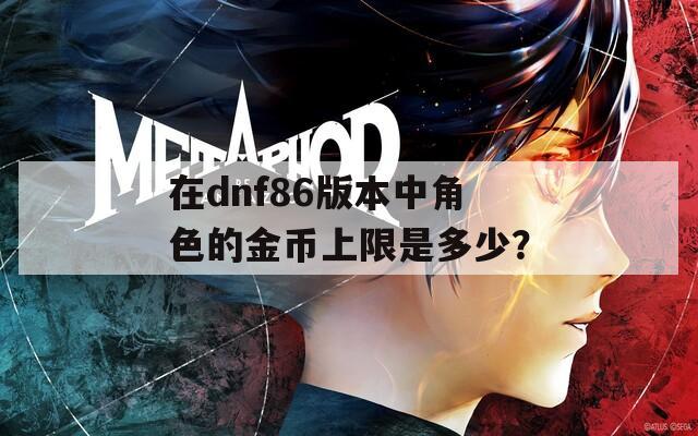 在dnf86版本中角色的金币上限是多少？