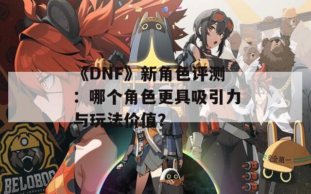 《DNF》新角色评测：哪个角色更具吸引力与玩法价值？