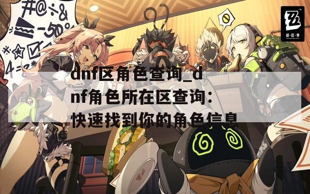 dnf区角色查询_dnf角色所在区查询：快速找到你的角色信息