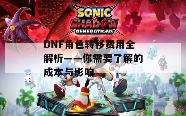 DNF角色转移费用全解析——你需要了解的成本与影响