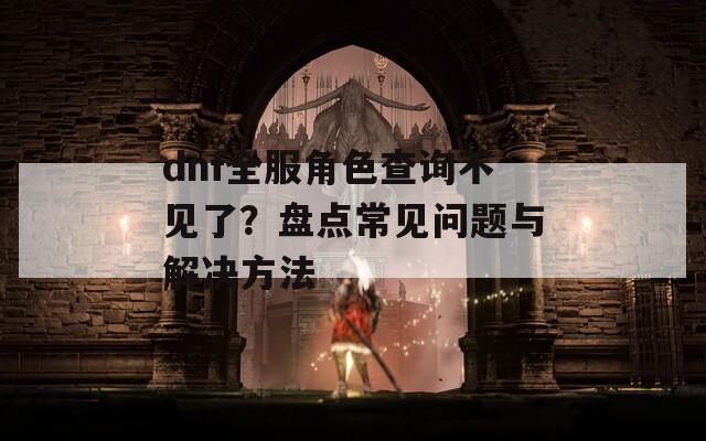 dnf全服角色查询不见了？盘点常见问题与解决方法