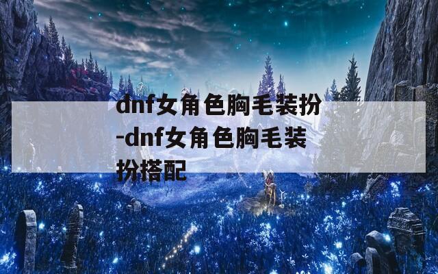dnf女角色胸毛装扮-dnf女角色胸毛装扮搭配