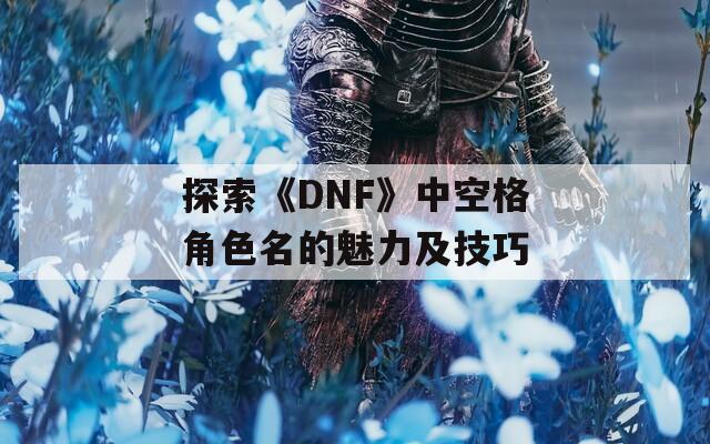 探索《DNF》中空格角色名的魅力及技巧