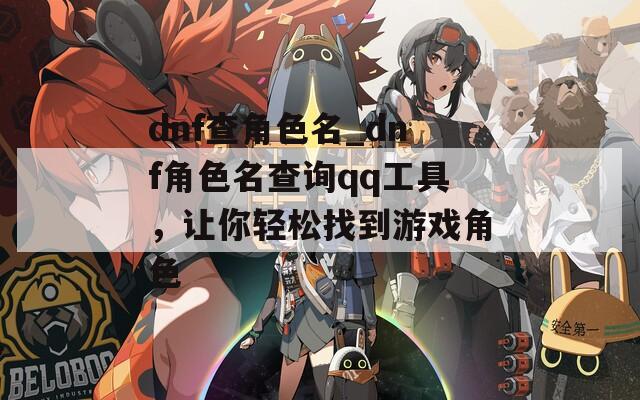 dnf查角色名_dnf角色名查询qq工具，让你轻松找到游戏角色
