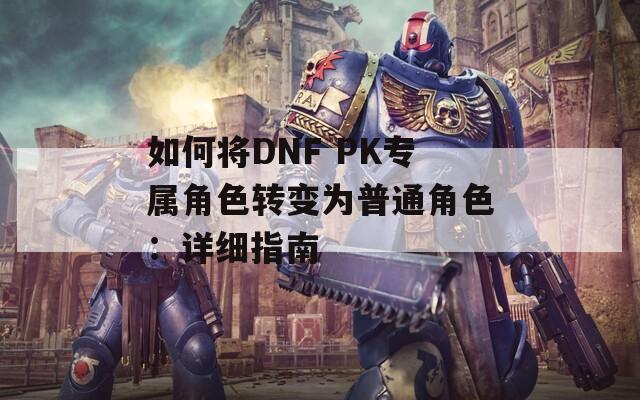 如何将DNF PK专属角色转变为普通角色：详细指南