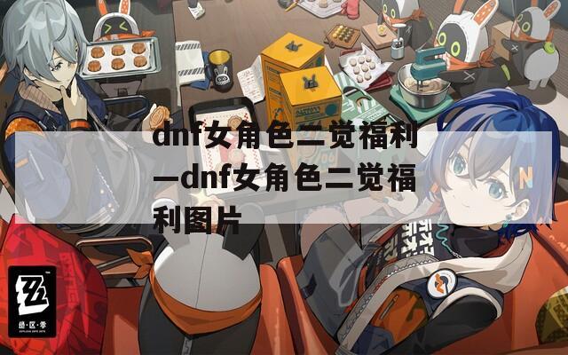 dnf女角色二觉福利—dnf女角色二觉福利图片  第1张