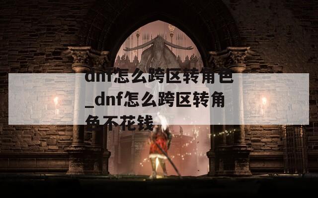 dnf怎么跨区转角色_dnf怎么跨区转角色不花钱