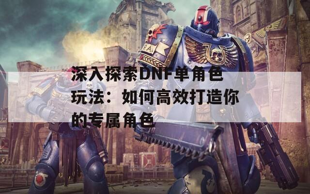 深入探索DNF单角色玩法：如何高效打造你的专属角色  第1张