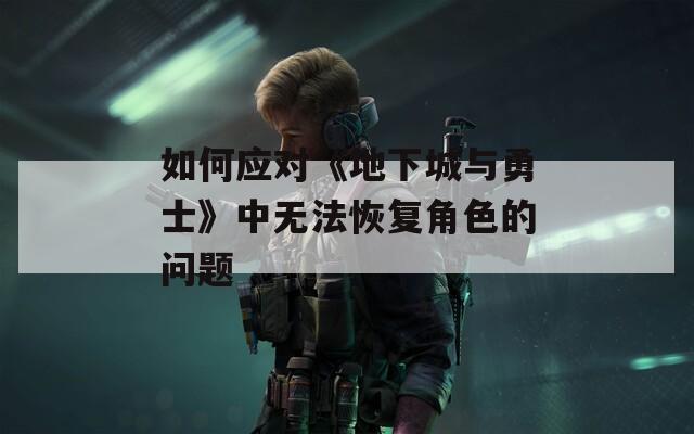 如何应对《地下城与勇士》中无法恢复角色的问题