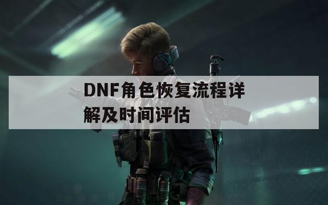 DNF角色恢复流程详解及时间评估