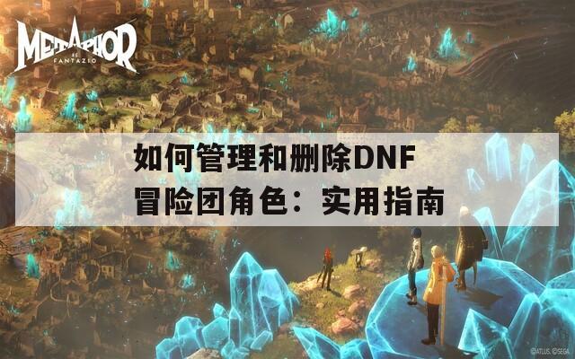 如何管理和删除DNF冒险团角色：实用指南