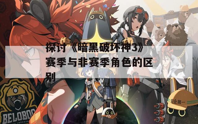 探讨《暗黑破坏神3》赛季与非赛季角色的区别