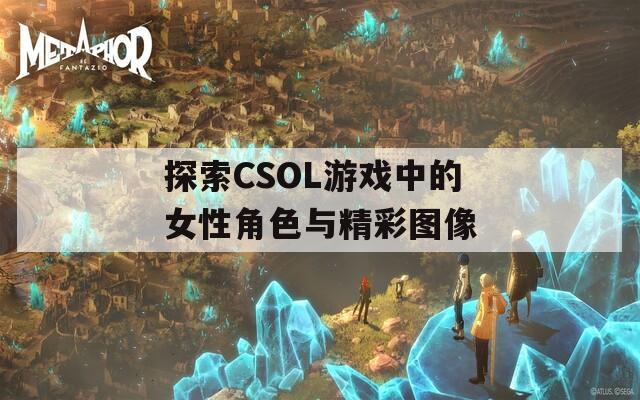 探索CSOL游戏中的女性角色与精彩图像  第1张