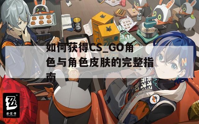 如何获得CS_GO角色与角色皮肤的完整指南