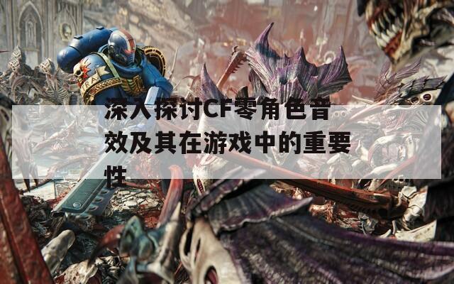 深入探讨CF零角色音效及其在游戏中的重要性