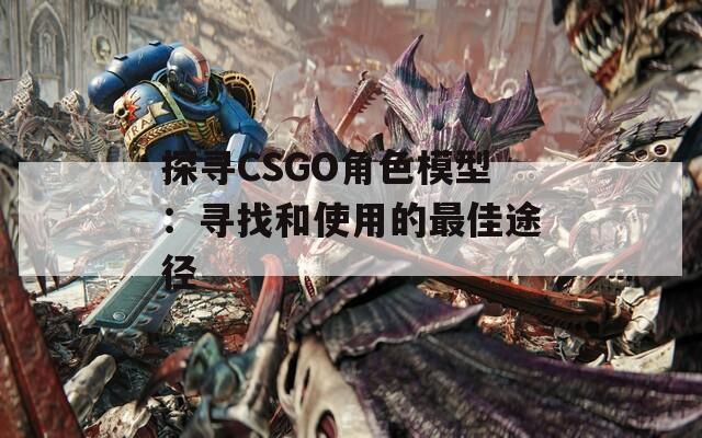 探寻CSGO角色模型：寻找和使用的最佳途径