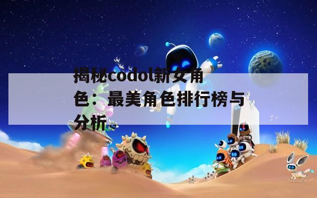 揭秘codol新女角色：最美角色排行榜与分析  第1张