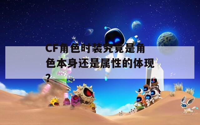CF角色时装究竟是角色本身还是属性的体现？