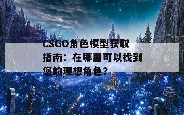 CSGO角色模型获取指南：在哪里可以找到您的理想角色？