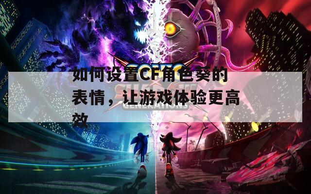 如何设置CF角色葵的表情，让游戏体验更高效