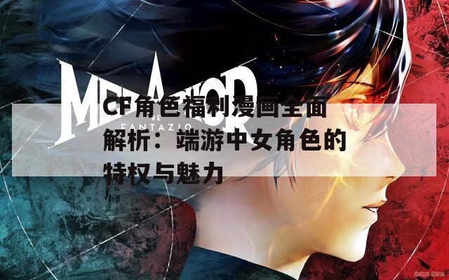 CF角色福利漫画全面解析：端游中女角色的特权与魅力
