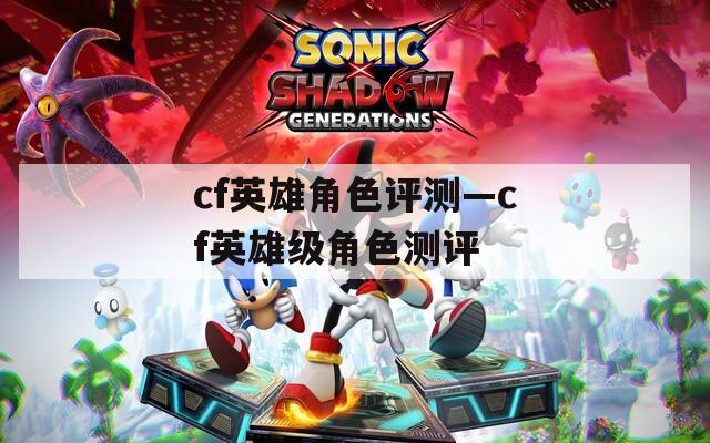 cf英雄角色评测—cf英雄级角色测评