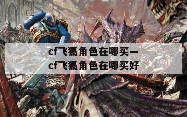 cf飞狐角色在哪买—cf飞狐角色在哪买好
